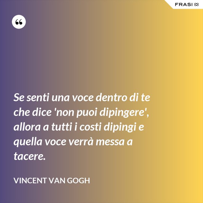 Se senti una voce dentro di te che dice 'non puoi dipingere', allora a tutti i costi dipingi e quella voce verrà messa a tacere. - Vincent Van Gogh