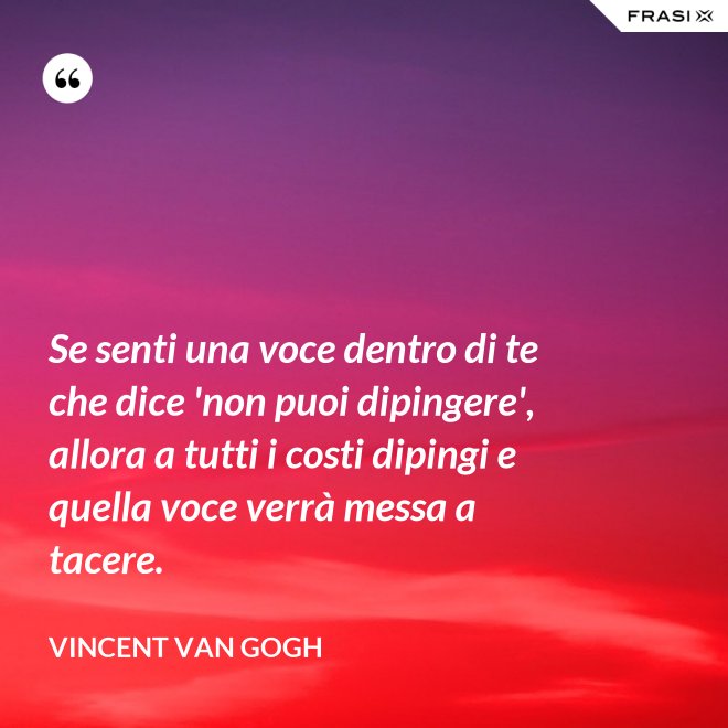 Se senti una voce dentro di te che dice 'non puoi dipingere', allora a tutti i costi dipingi e quella voce verrà messa a tacere. - Vincent Van Gogh