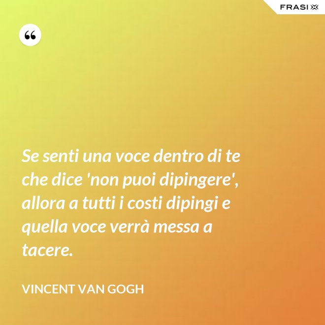 Se senti una voce dentro di te che dice 'non puoi dipingere', allora a tutti i costi dipingi e quella voce verrà messa a tacere. - Vincent Van Gogh