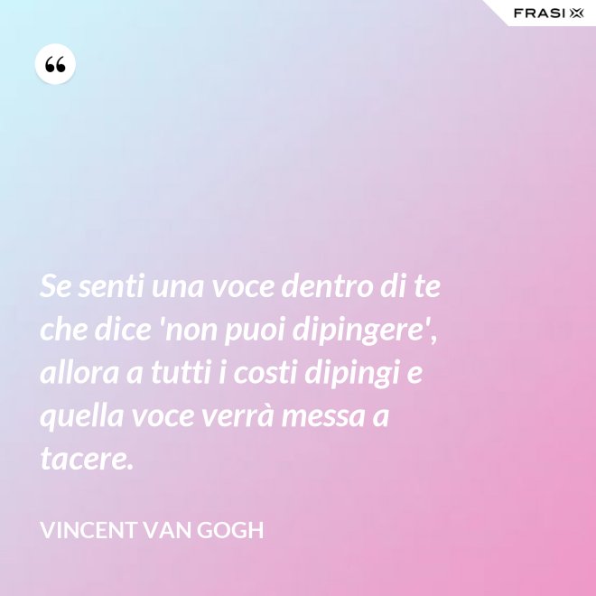 Se senti una voce dentro di te che dice 'non puoi dipingere', allora a tutti i costi dipingi e quella voce verrà messa a tacere. - Vincent Van Gogh