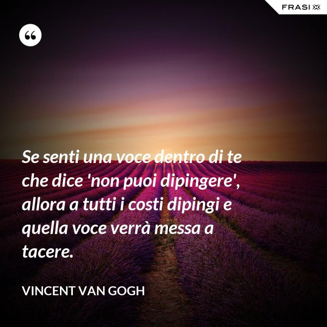 Se senti una voce dentro di te che dice 'non puoi dipingere', allora a tutti i costi dipingi e quella voce verrà messa a tacere. - Vincent Van Gogh