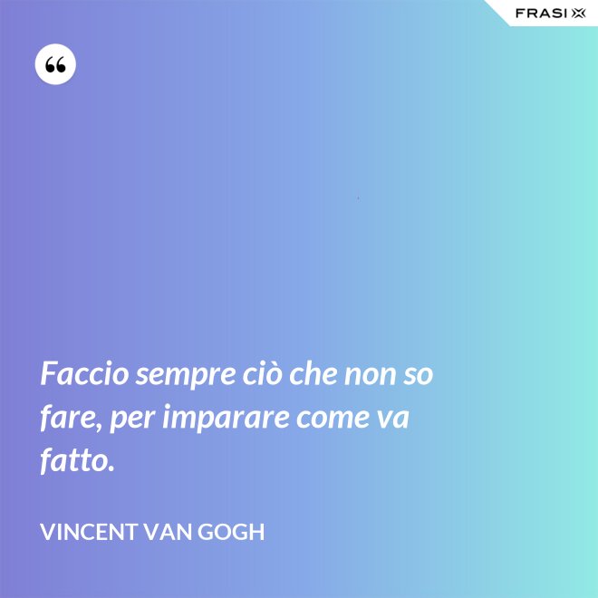 Faccio sempre ciò che non so fare, per imparare come va fatto. - Vincent Van Gogh