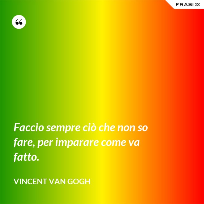 Faccio sempre ciò che non so fare, per imparare come va fatto. - Vincent Van Gogh
