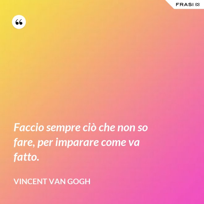 Faccio sempre ciò che non so fare, per imparare come va fatto. - Vincent Van Gogh