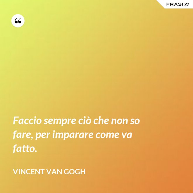Faccio sempre ciò che non so fare, per imparare come va fatto. - Vincent Van Gogh