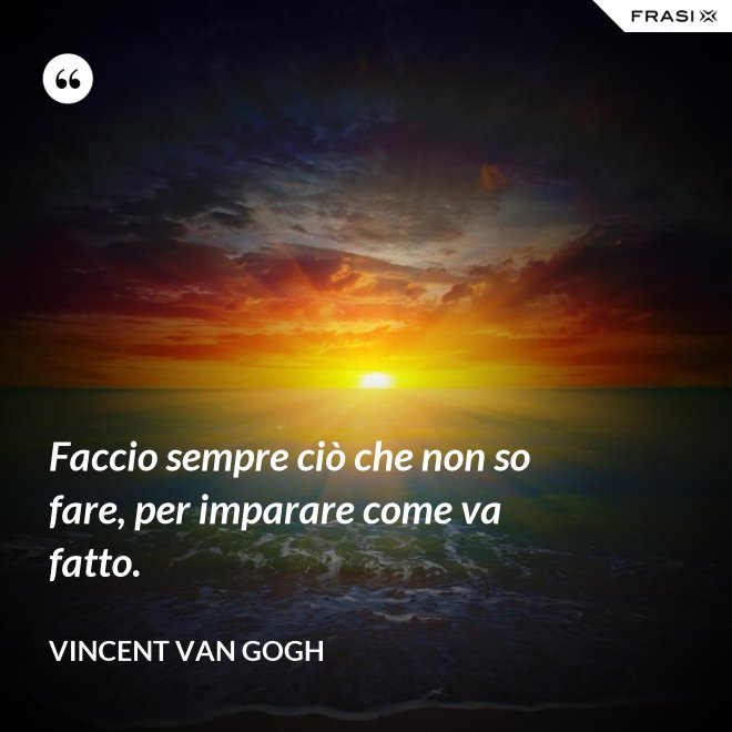 Faccio sempre ciò che non so fare, per imparare come va fatto. - Vincent Van Gogh
