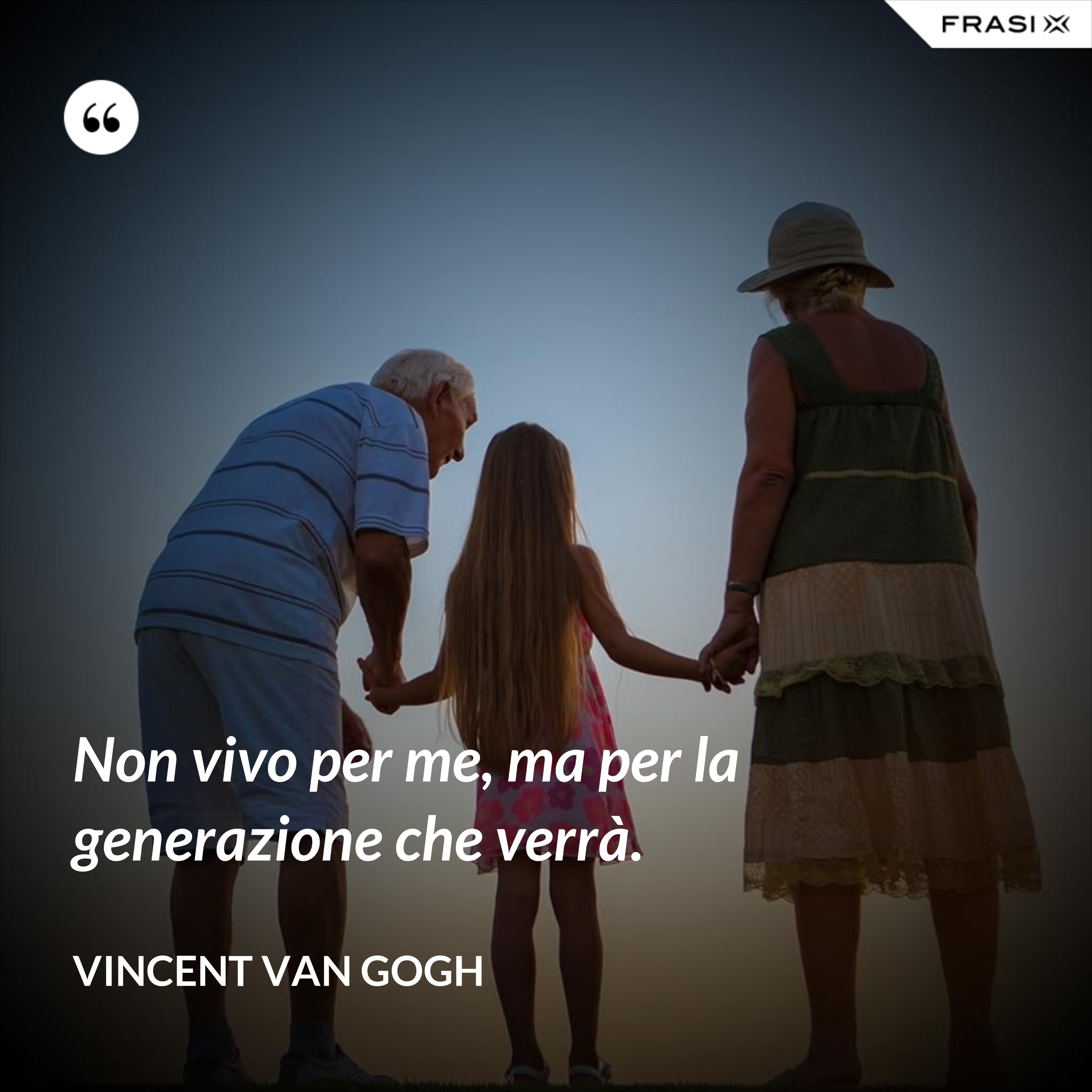 Non vivo per me, ma per la generazione che verrà. - Vincent Van Gogh