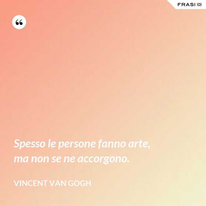 Spesso le persone fanno arte, ma non se ne accorgono. - Vincent Van Gogh