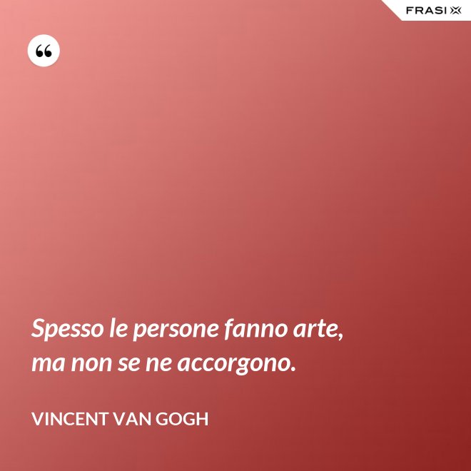 Spesso le persone fanno arte, ma non se ne accorgono. - Vincent Van Gogh