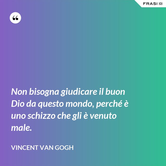 Non bisogna giudicare il buon Dio da questo mondo, perché è uno schizzo che gli è venuto male. - Vincent Van Gogh
