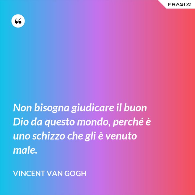 Non bisogna giudicare il buon Dio da questo mondo, perché è uno schizzo che gli è venuto male. - Vincent Van Gogh