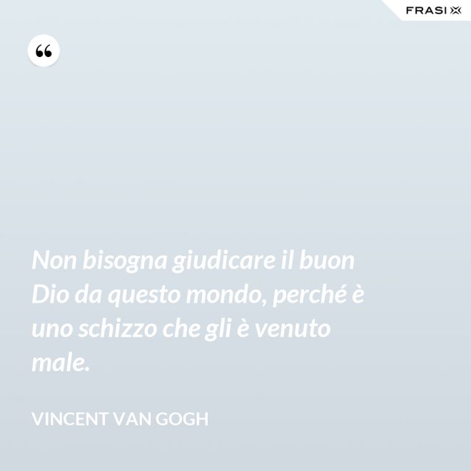 Non bisogna giudicare il buon Dio da questo mondo, perché è uno schizzo che gli è venuto male. - Vincent Van Gogh