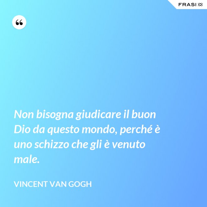 Non bisogna giudicare il buon Dio da questo mondo, perché è uno schizzo che gli è venuto male. - Vincent Van Gogh