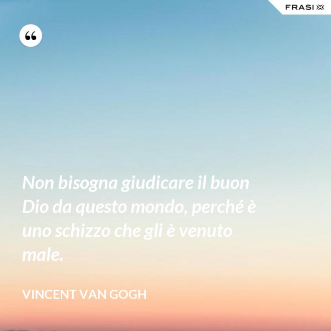Non bisogna giudicare il buon Dio da questo mondo, perché è uno schizzo che gli è venuto male. - Vincent Van Gogh