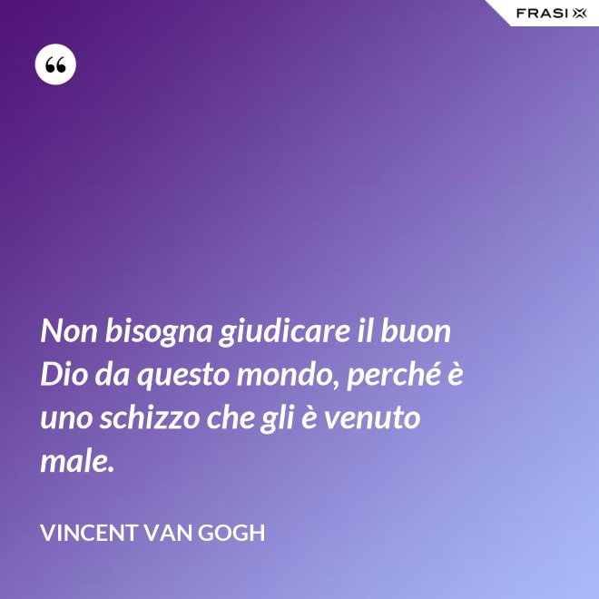 Non bisogna giudicare il buon Dio da questo mondo, perché è uno schizzo che gli è venuto male. - Vincent Van Gogh