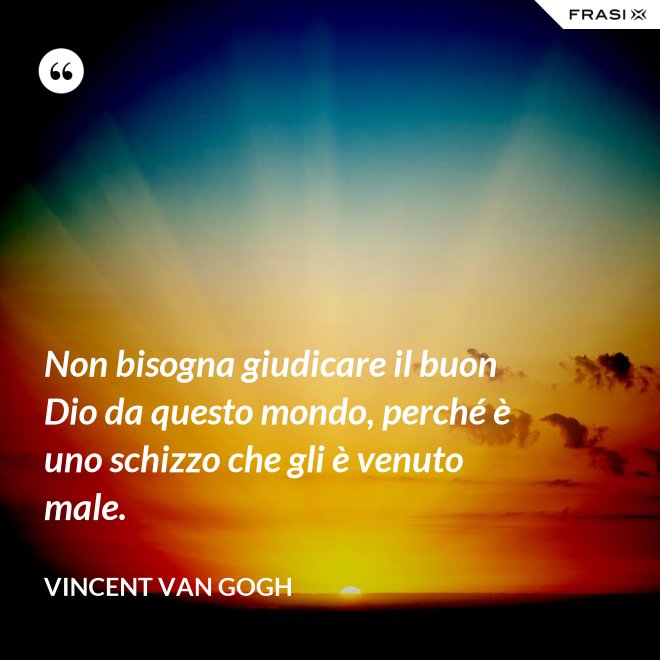 Non bisogna giudicare il buon Dio da questo mondo, perché è uno schizzo che gli è venuto male. - Vincent Van Gogh