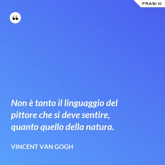 Non è tanto il linguaggio del pittore che si deve sentire, quanto quello della natura. - Vincent Van Gogh