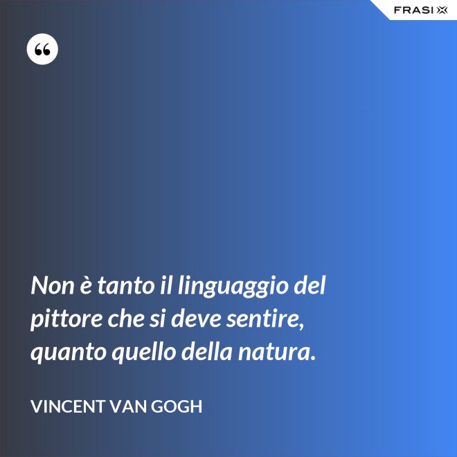 Non è tanto il linguaggio del pittore che si deve sentire, quanto quello della natura. - Vincent Van Gogh