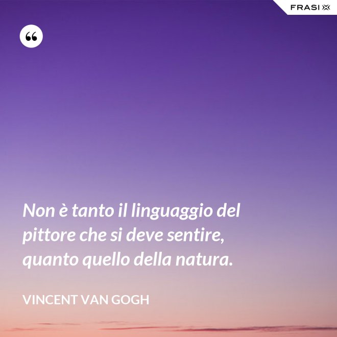 Non è tanto il linguaggio del pittore che si deve sentire, quanto quello della natura. - Vincent Van Gogh