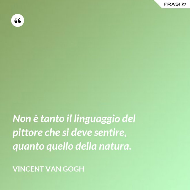 Non è tanto il linguaggio del pittore che si deve sentire, quanto quello della natura. - Vincent Van Gogh