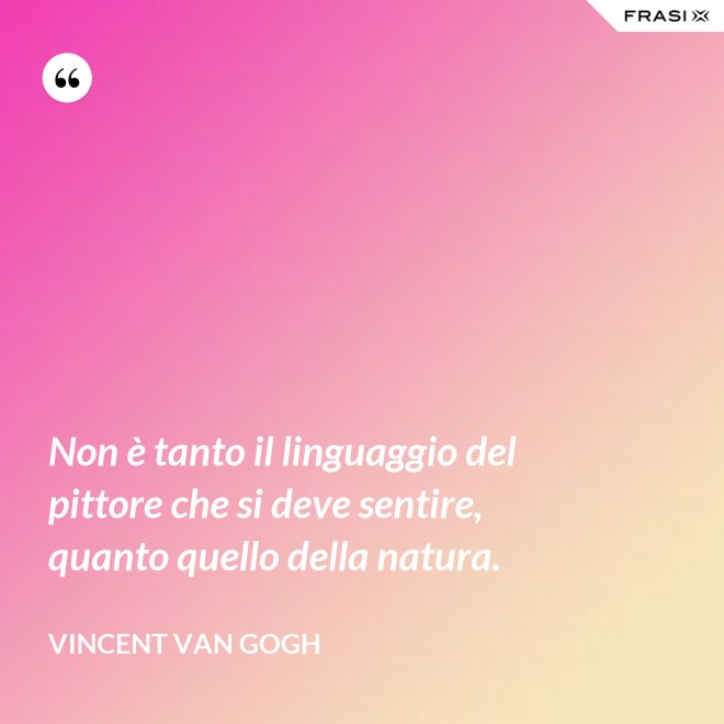 Non è tanto il linguaggio del pittore che si deve sentire, quanto quello della natura. - Vincent Van Gogh