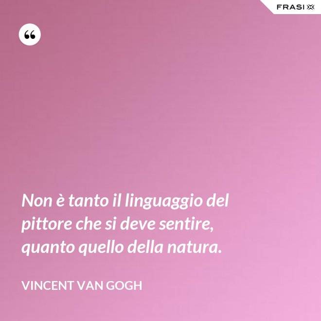 Non è tanto il linguaggio del pittore che si deve sentire, quanto quello della natura. - Vincent Van Gogh