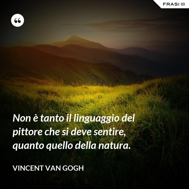 Non è tanto il linguaggio del pittore che si deve sentire, quanto quello della natura. - Vincent Van Gogh
