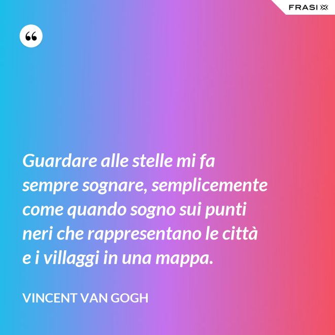 Guardare alle stelle mi fa sempre sognare, semplicemente come quando sogno sui punti neri che rappresentano le città e i villaggi in una mappa. - Vincent Van Gogh