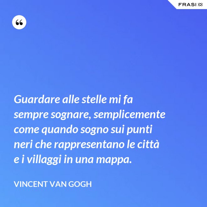 Guardare alle stelle mi fa sempre sognare, semplicemente come quando sogno sui punti neri che rappresentano le città e i villaggi in una mappa. - Vincent Van Gogh