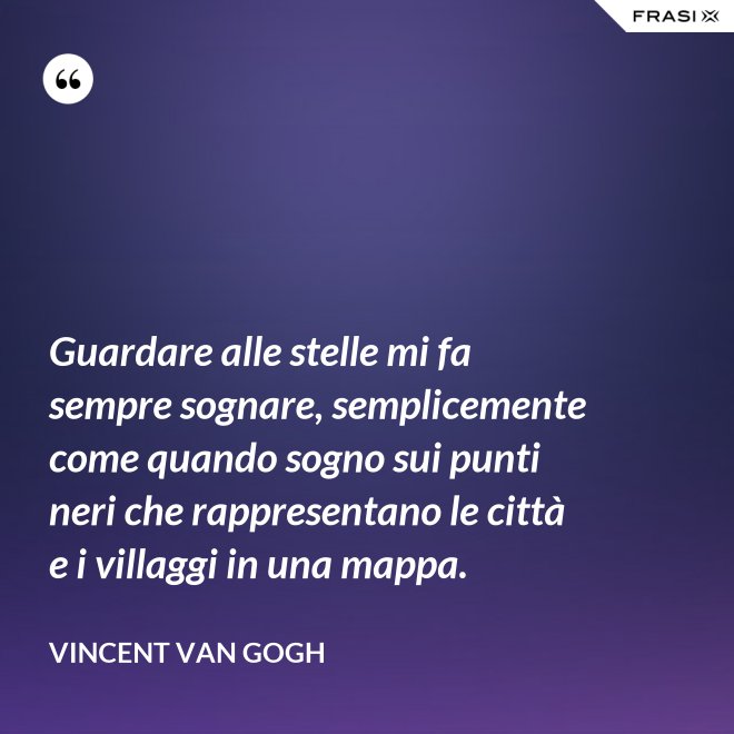 Guardare alle stelle mi fa sempre sognare, semplicemente come quando sogno sui punti neri che rappresentano le città e i villaggi in una mappa. - Vincent Van Gogh