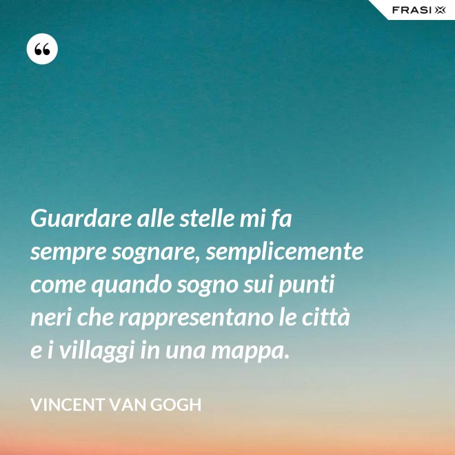 Guardare alle stelle mi fa sempre sognare, semplicemente come quando sogno sui punti neri che rappresentano le città e i villaggi in una mappa. - Vincent Van Gogh