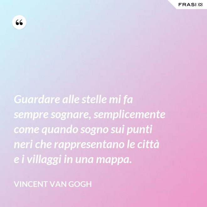 Guardare alle stelle mi fa sempre sognare, semplicemente come quando sogno sui punti neri che rappresentano le città e i villaggi in una mappa. - Vincent Van Gogh
