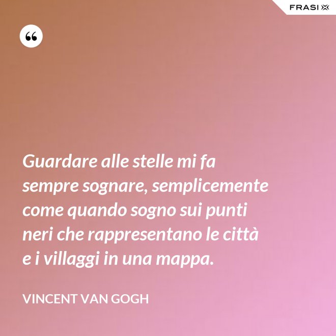 Guardare alle stelle mi fa sempre sognare, semplicemente come quando sogno sui punti neri che rappresentano le città e i villaggi in una mappa. - Vincent Van Gogh