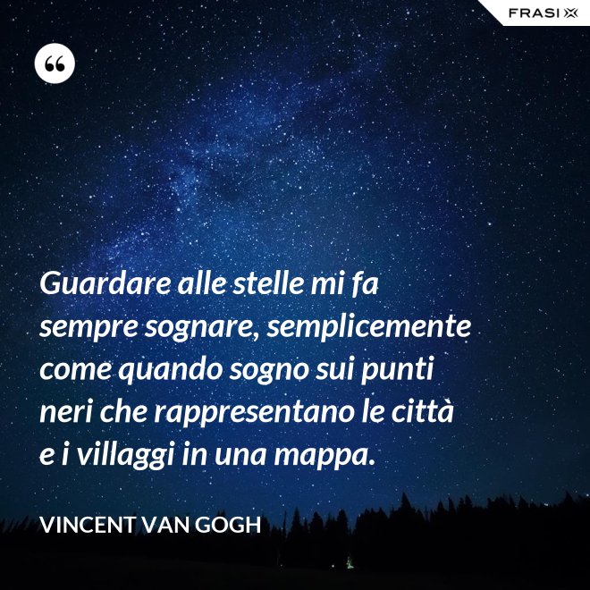 Guardare alle stelle mi fa sempre sognare, semplicemente come quando sogno sui punti neri che rappresentano le città e i villaggi in una mappa. - Vincent Van Gogh