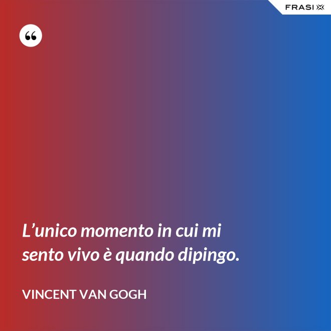 L’unico momento in cui mi sento vivo è quando dipingo. - Vincent Van Gogh
