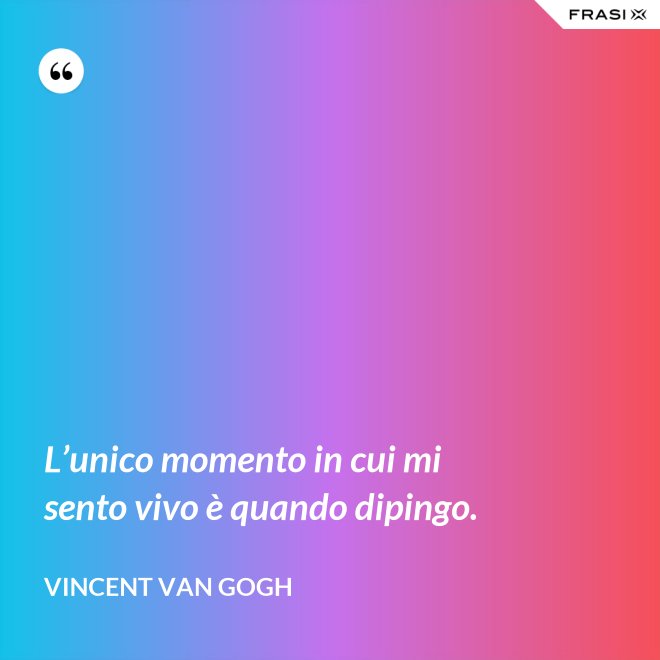 L’unico momento in cui mi sento vivo è quando dipingo. - Vincent Van Gogh