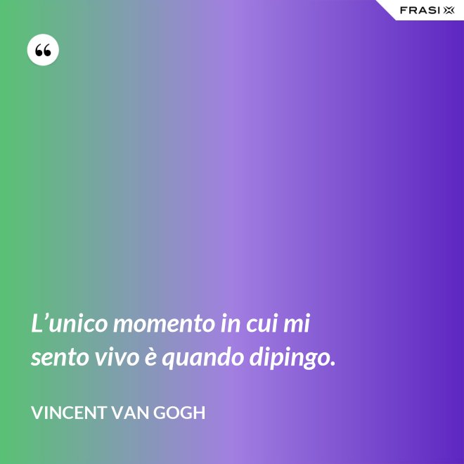 L’unico momento in cui mi sento vivo è quando dipingo. - Vincent Van Gogh