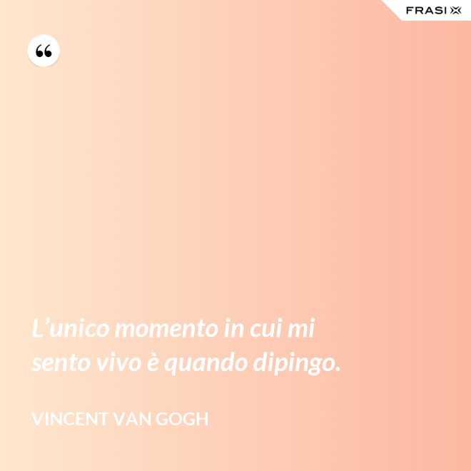L’unico momento in cui mi sento vivo è quando dipingo. - Vincent Van Gogh