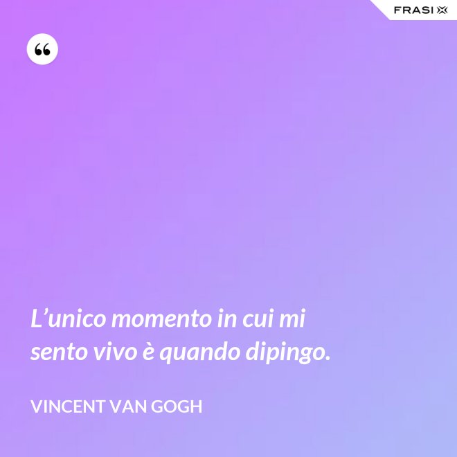 L’unico momento in cui mi sento vivo è quando dipingo. - Vincent Van Gogh
