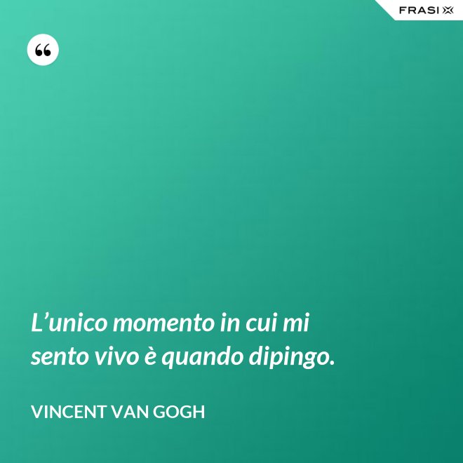 L’unico momento in cui mi sento vivo è quando dipingo. - Vincent Van Gogh