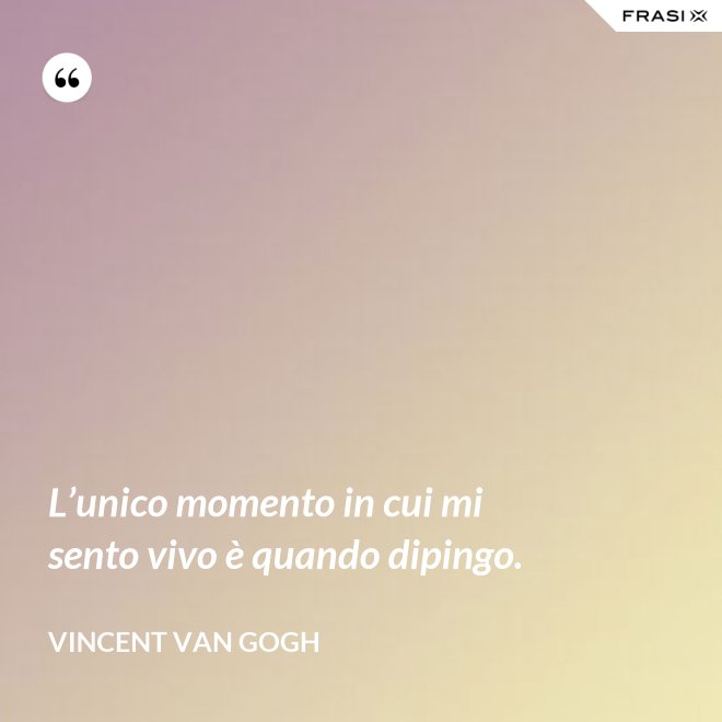 L’unico momento in cui mi sento vivo è quando dipingo. - Vincent Van Gogh