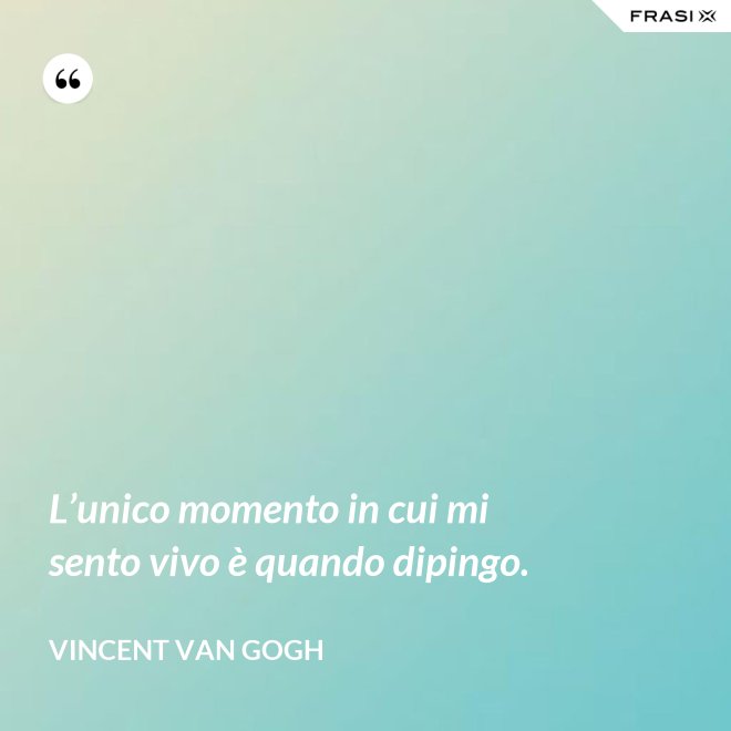 L’unico momento in cui mi sento vivo è quando dipingo. - Vincent Van Gogh
