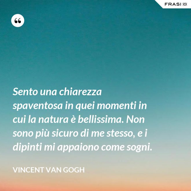 Sento una chiarezza spaventosa in quei momenti in cui la natura è bellissima. Non sono più sicuro di me stesso, e i dipinti mi appaiono come sogni. - Vincent Van Gogh