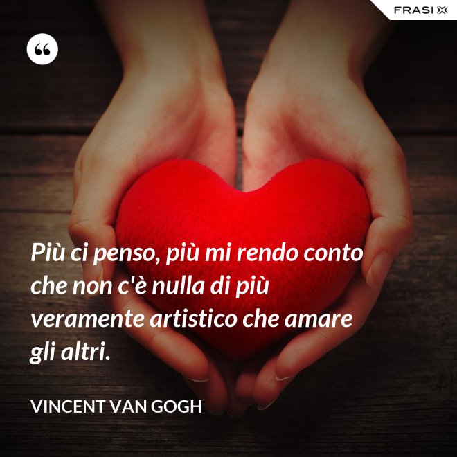 Più ci penso, più mi rendo conto che non c'è nulla di più veramente artistico che amare gli altri. - Vincent Van Gogh