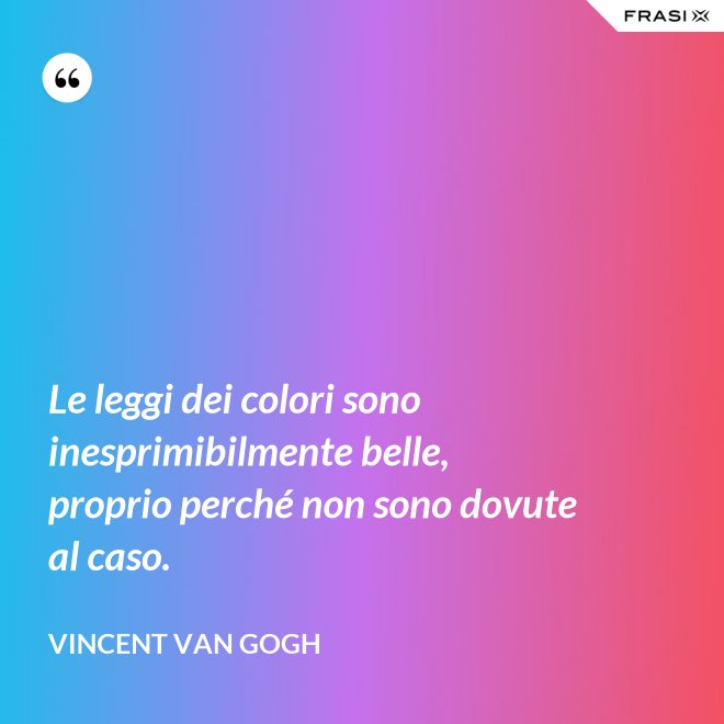 Le leggi dei colori sono inesprimibilmente belle, proprio perché non sono dovute al caso. - Vincent Van Gogh