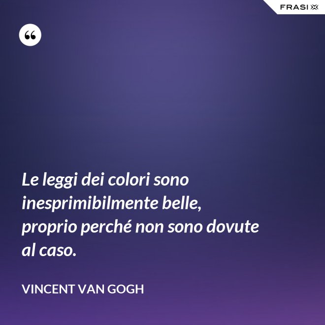 Le leggi dei colori sono inesprimibilmente belle, proprio perché non sono dovute al caso. - Vincent Van Gogh