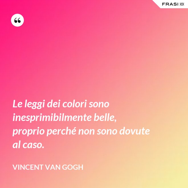 Le leggi dei colori sono inesprimibilmente belle, proprio perché non sono dovute al caso. - Vincent Van Gogh