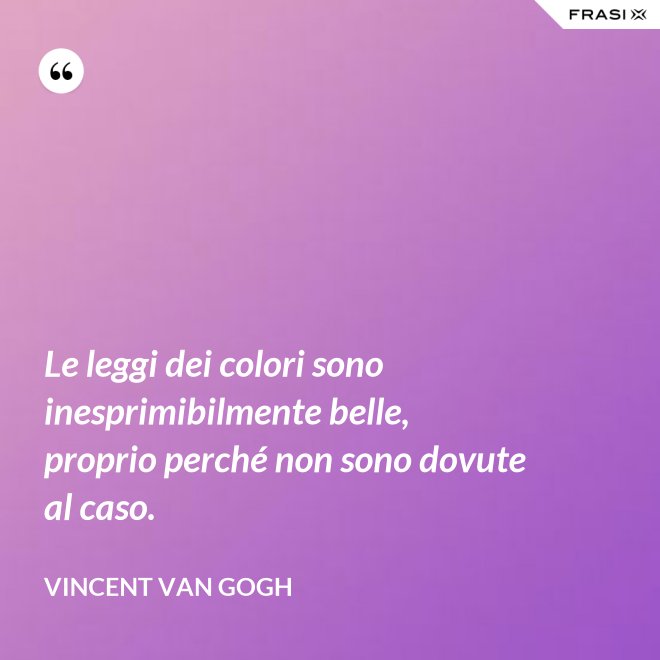 Le leggi dei colori sono inesprimibilmente belle, proprio perché non sono dovute al caso. - Vincent Van Gogh
