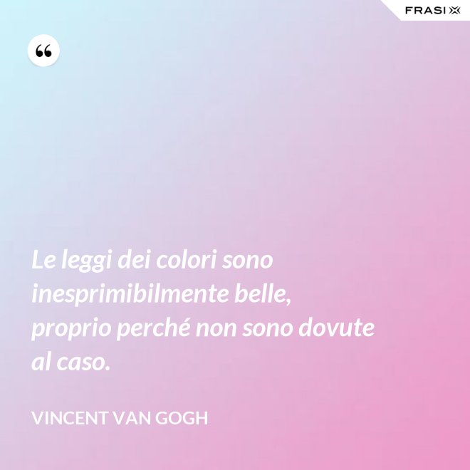 Le leggi dei colori sono inesprimibilmente belle, proprio perché non sono dovute al caso. - Vincent Van Gogh