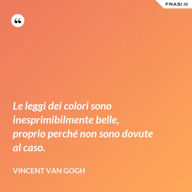 Le leggi dei colori sono inesprimibilmente belle, proprio perché non sono dovute al caso. - Vincent Van Gogh